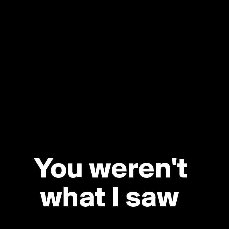




    You weren't  
     what I saw