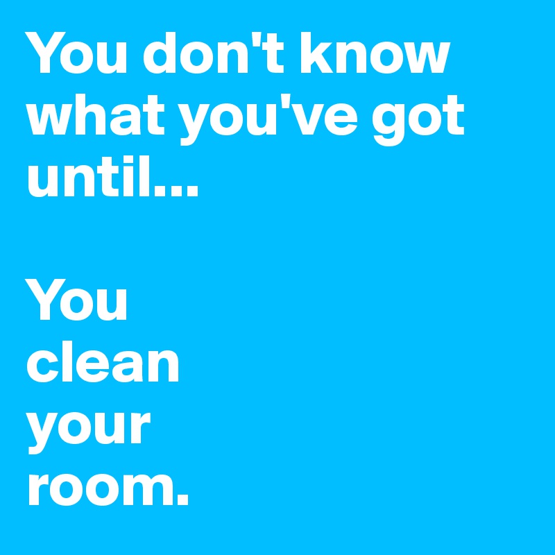 You don't know what you've got until... You clean your room. - Post by ...