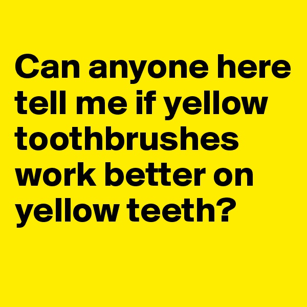 
Can anyone here tell me if yellow toothbrushes work better on yellow teeth?
