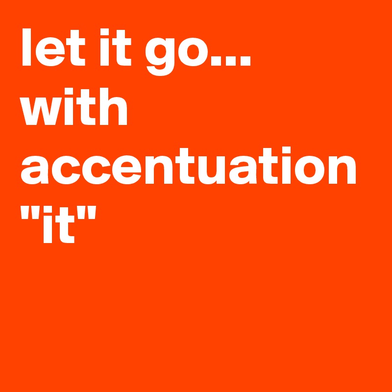 let it go...     with accentuation "it" 