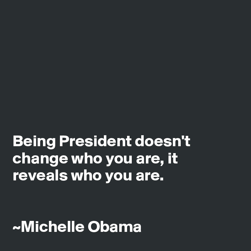 






Being President doesn't change who you are, it reveals who you are.


~Michelle Obama 