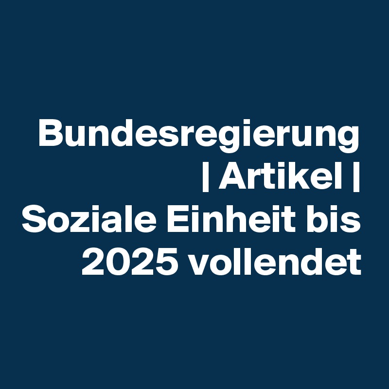 

Bundesregierung | Artikel |
Soziale Einheit bis 2025 vollendet

