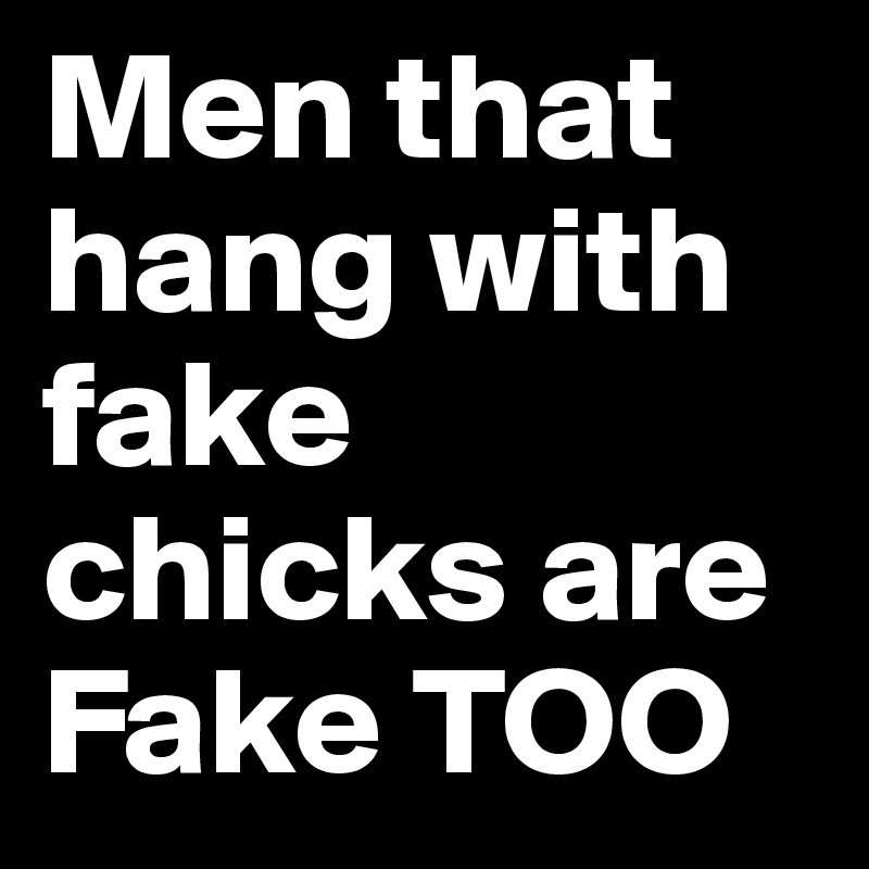 Men that hang with fake chicks are Fake TOO 