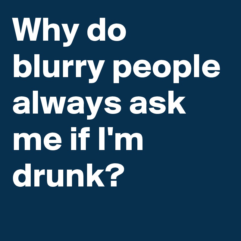 Why do blurry people always ask me if I'm drunk?