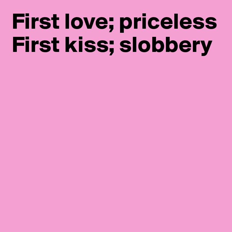First love; priceless
First kiss; slobbery






