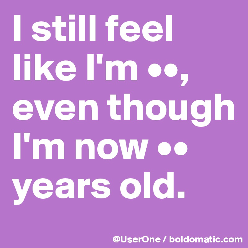 I still feel like I'm ••, even though I'm now •• years old. 