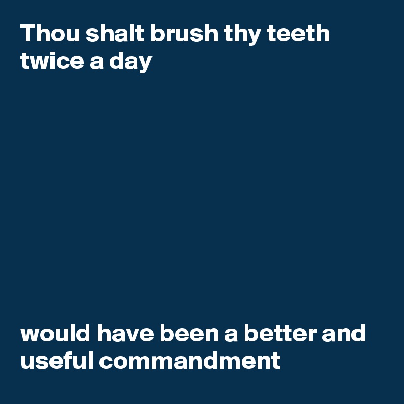 Thou shalt brush thy teeth twice a day









would have been a better and useful commandment
