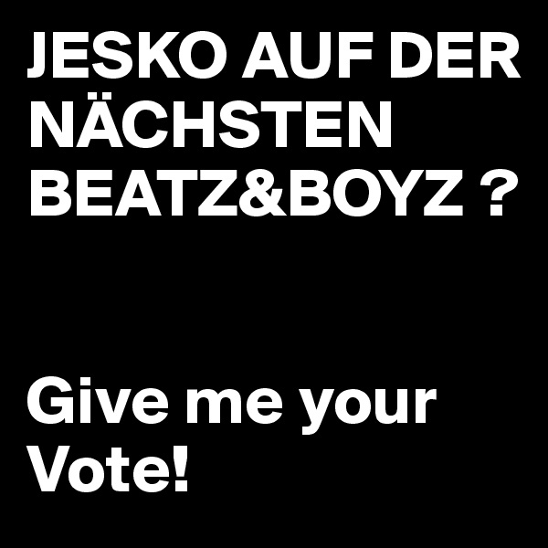 JESKO AUF DER NÄCHSTEN BEATZ&BOYZ ? 


Give me your Vote!