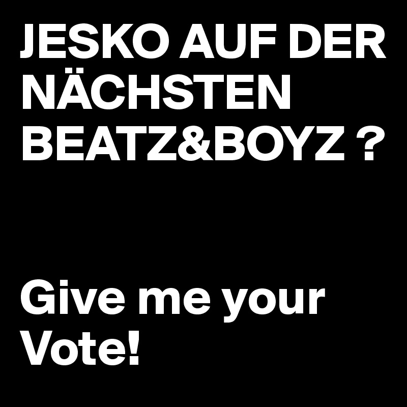 JESKO AUF DER NÄCHSTEN BEATZ&BOYZ ? 


Give me your Vote!