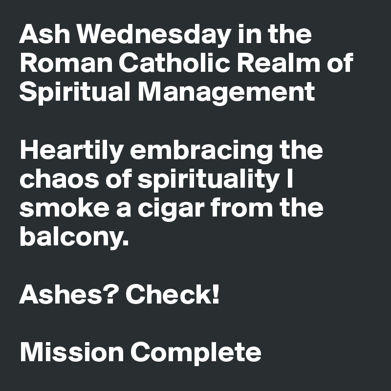 Ash Wednesday in the Roman Catholic Realm of Spiritual Management

Heartily embracing the chaos of spirituality I smoke a cigar from the balcony.

Ashes? Check!

Mission Complete