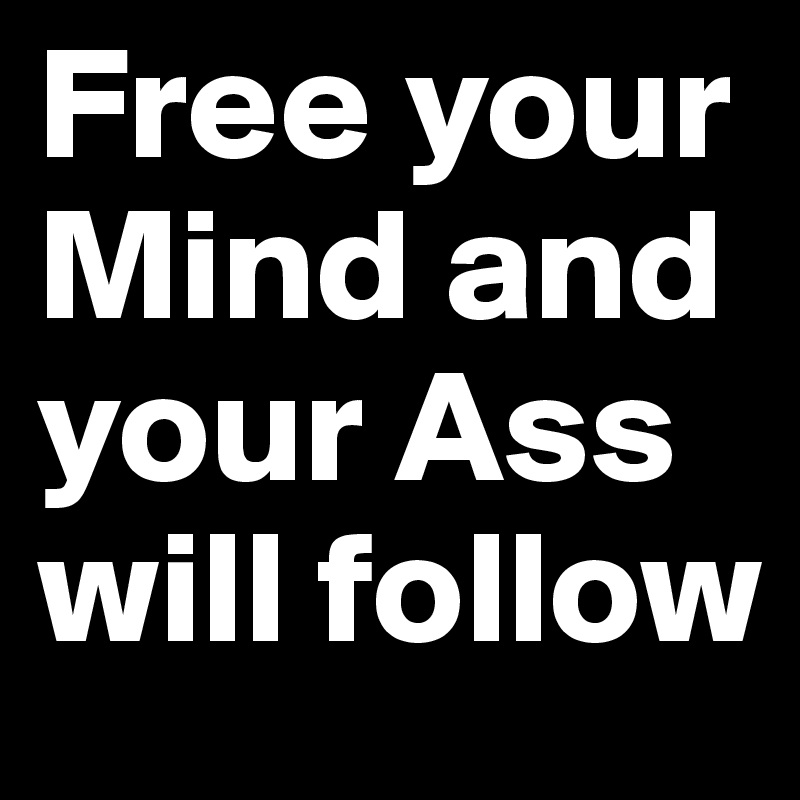 Free your Mind and your Ass will follow