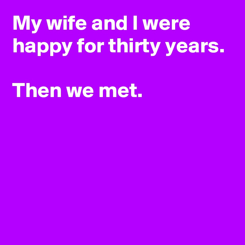 My wife and I were happy for thirty years. 

Then we met.




