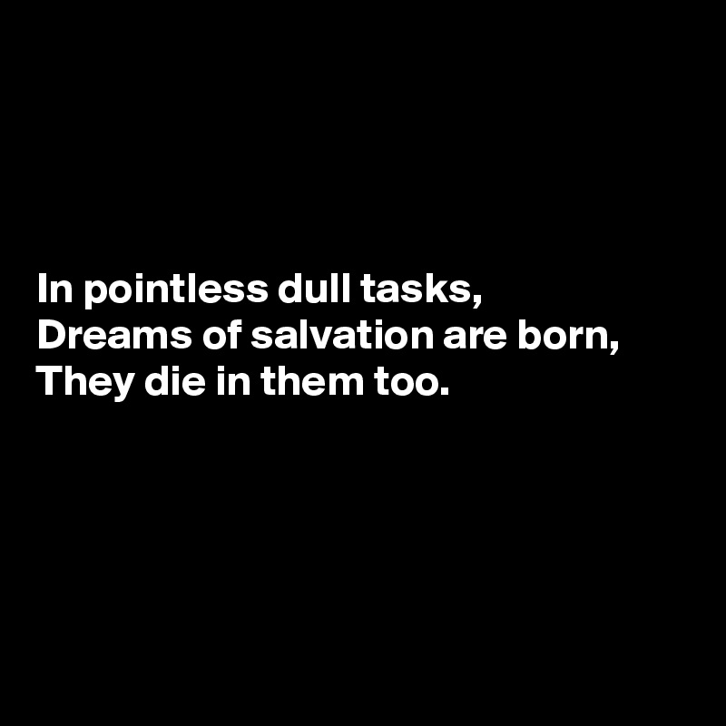 




In pointless dull tasks,
Dreams of salvation are born,
They die in them too.





