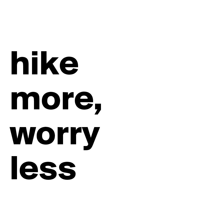 
hike
more,
worry 
less