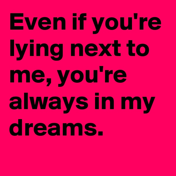 Even if you're lying next to me, you're always in my dreams.