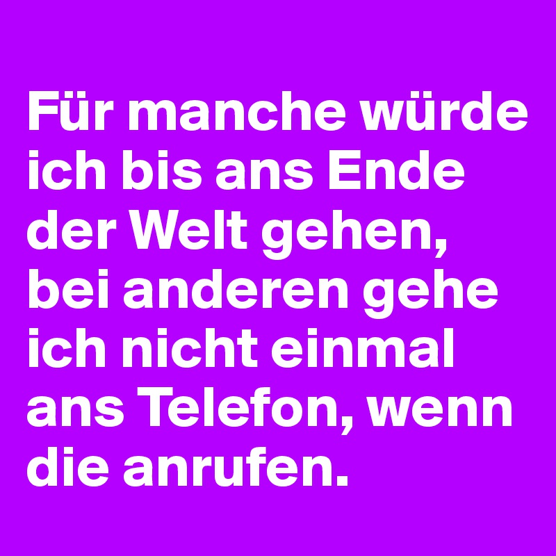 
Für manche würde ich bis ans Ende der Welt gehen, bei anderen gehe ich nicht einmal ans Telefon, wenn die anrufen.