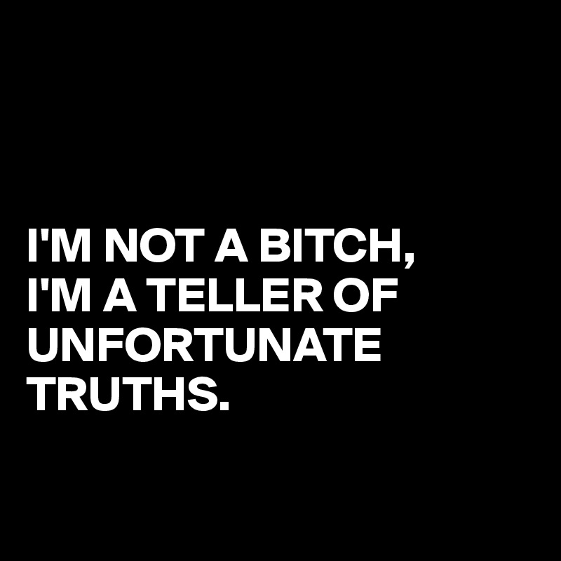 



I'M NOT A BITCH,
I'M A TELLER OF UNFORTUNATE TRUTHS.

