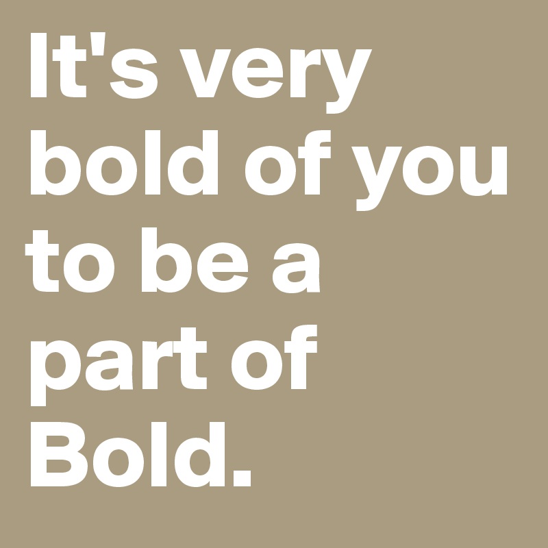 It's very bold of you to be a part of Bold.