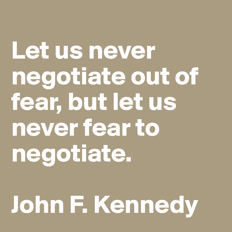 
Let us never negotiate out of fear, but let us never fear to negotiate.

John F. Kennedy 