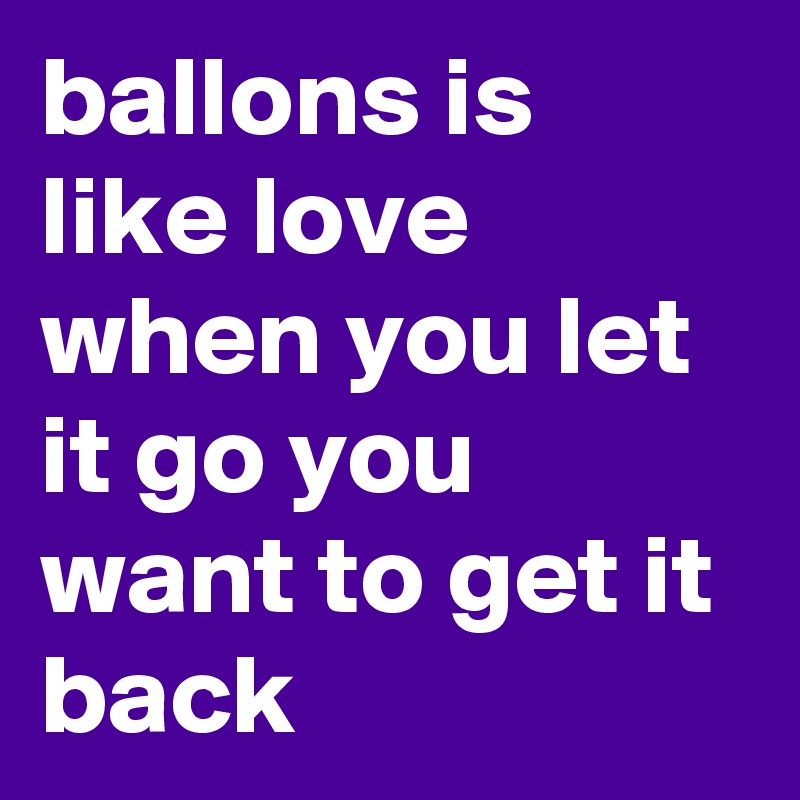 ballons is like love when you let it go you want to get it back 