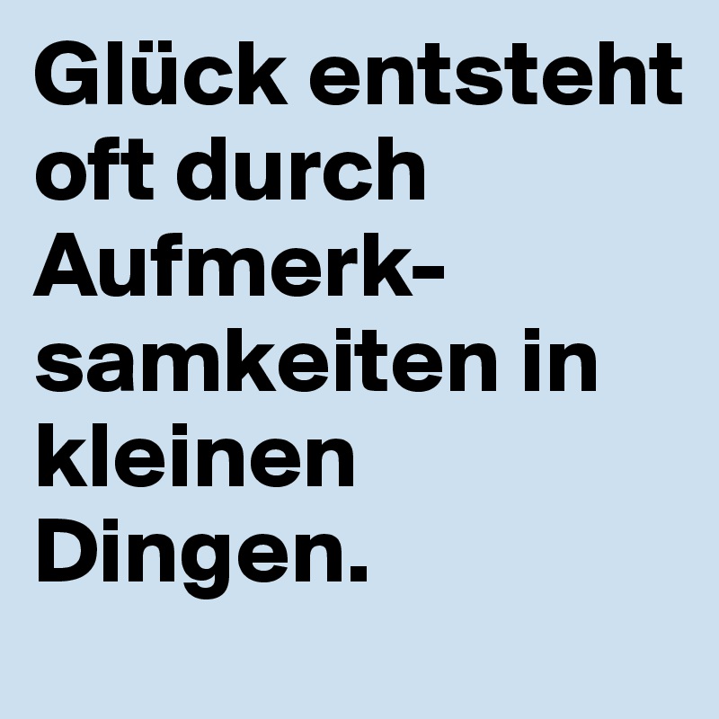 Glück entsteht oft durch Aufmerk-samkeiten in kleinen Dingen.