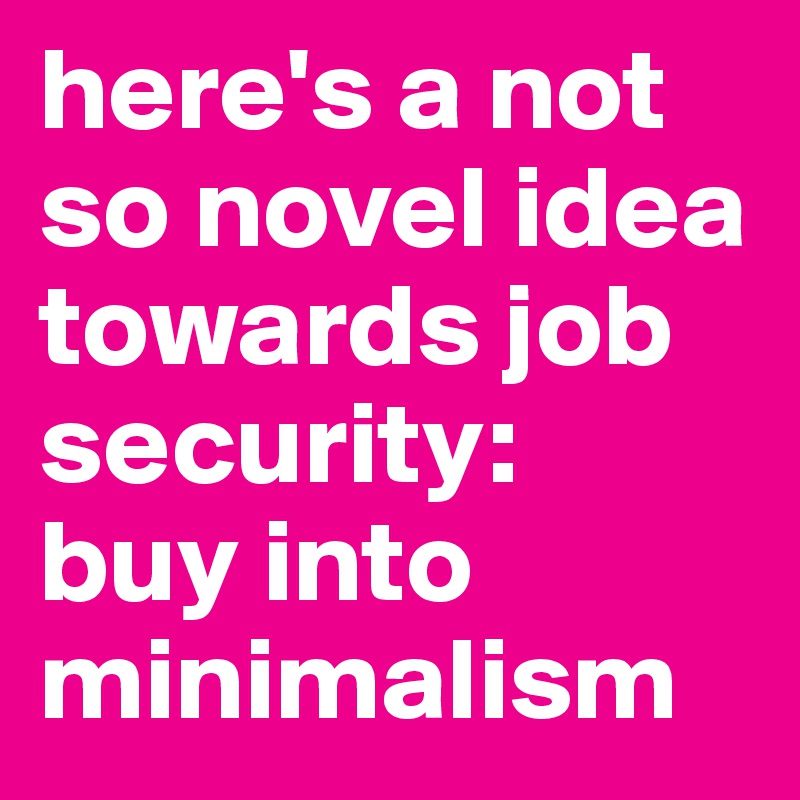 here's a not so novel idea towards job security: 
buy into minimalism 