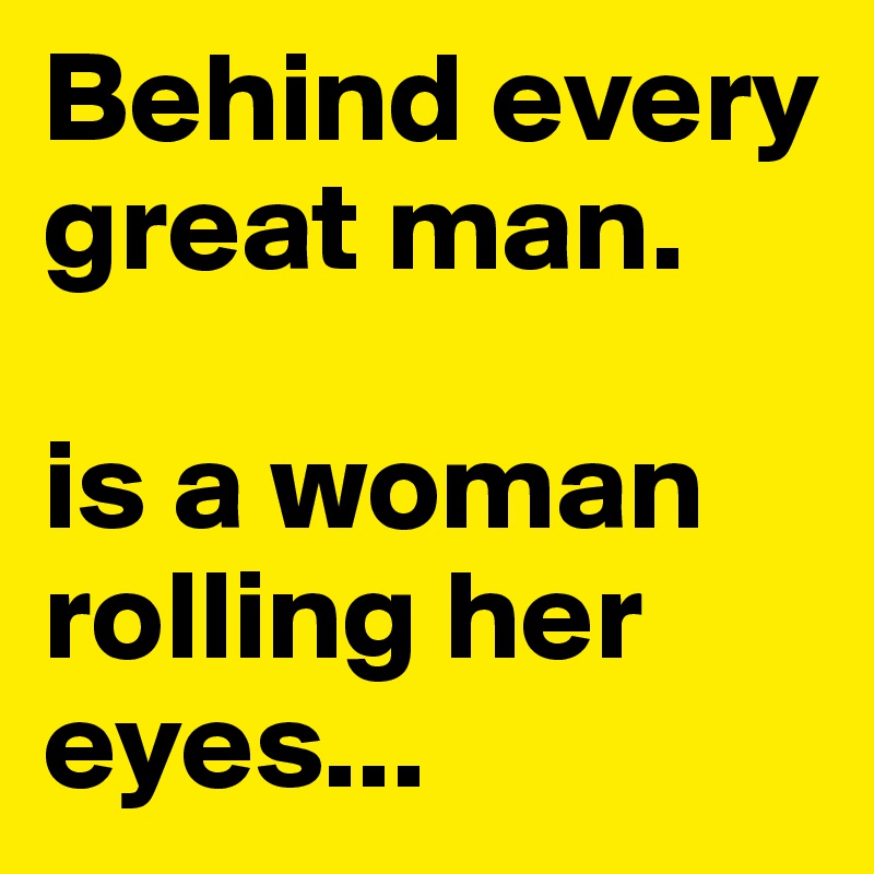 Behind every great man. is a woman rolling her eyes... - Post by Lender ...