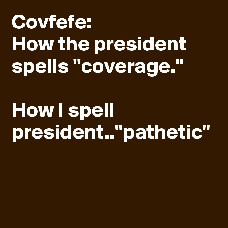 Covfefe:
How the president spells "coverage."

How I spell president.."pathetic"
