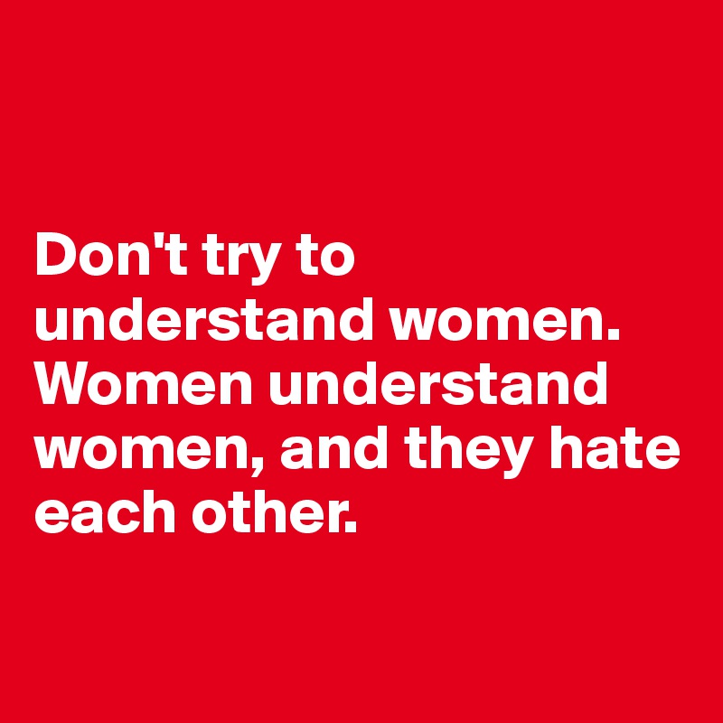 


Don't try to understand women. Women understand women, and they hate each other.

