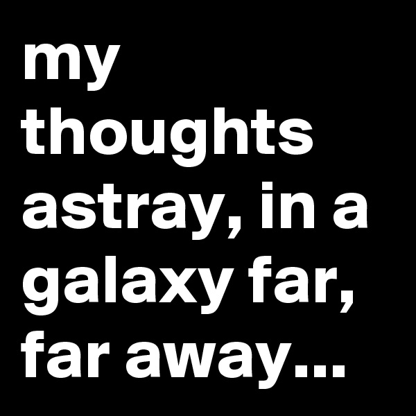my thoughts astray, in a galaxy far, far away...