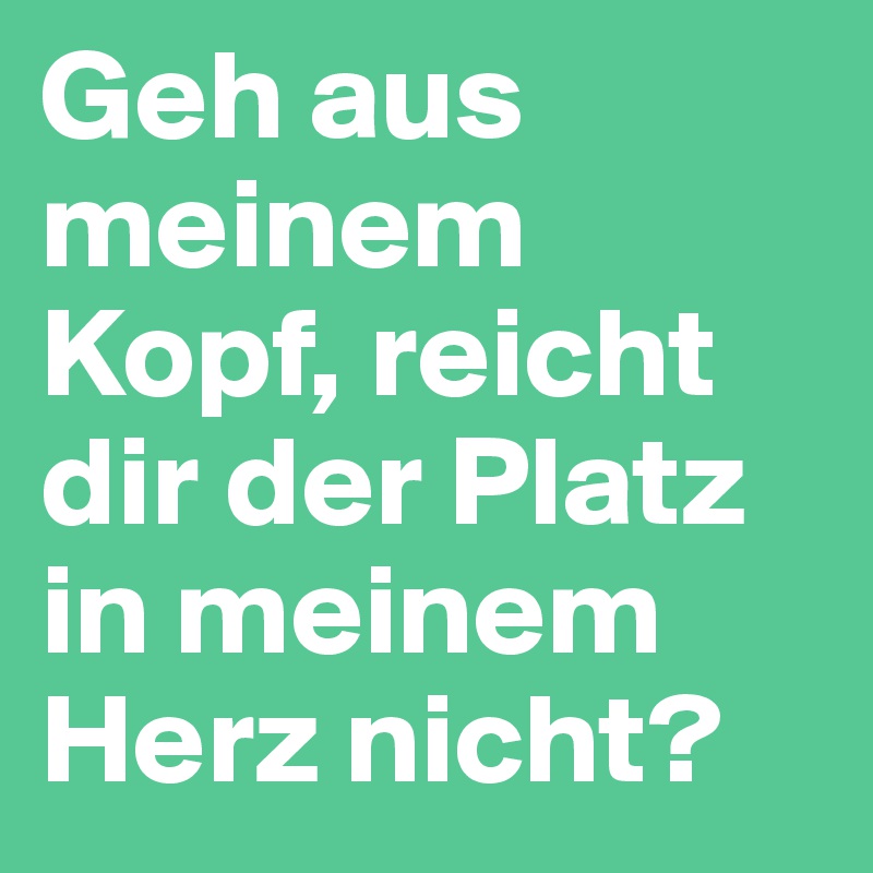 Geh aus meinem Kopf, reicht dir der Platz in meinem Herz nicht?