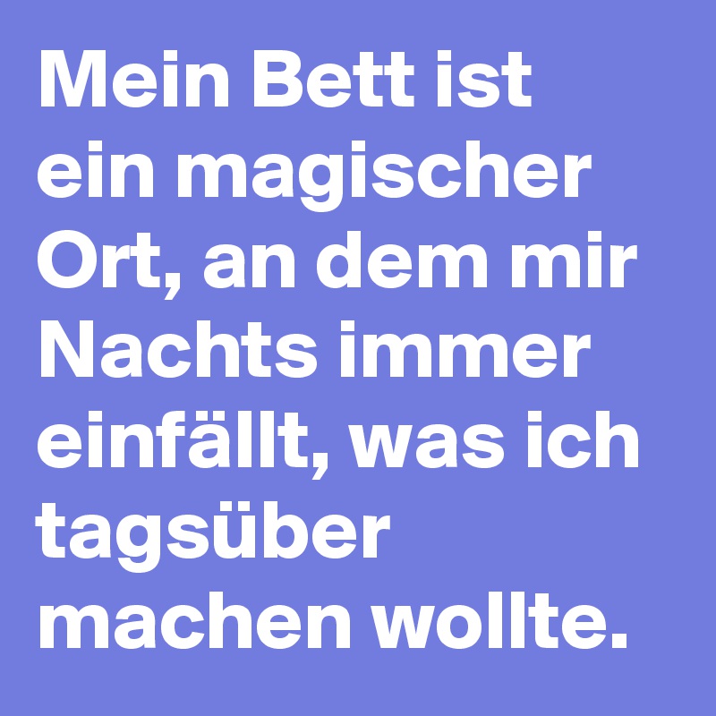 Mein Bett ist ein magischer Ort, an dem mir Nachts immer einfällt, was ich tagsüber machen wollte.