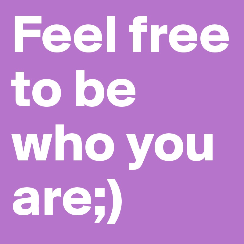 Feel free to be who you are;)