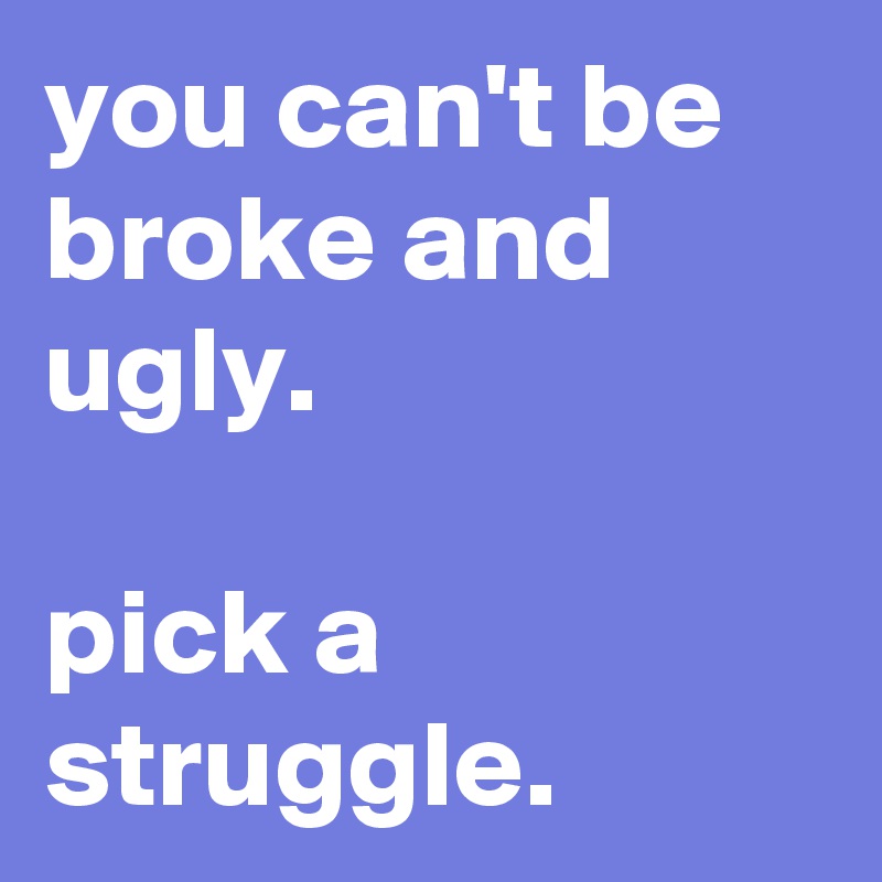 you can't be broke and ugly. 

pick a struggle. 