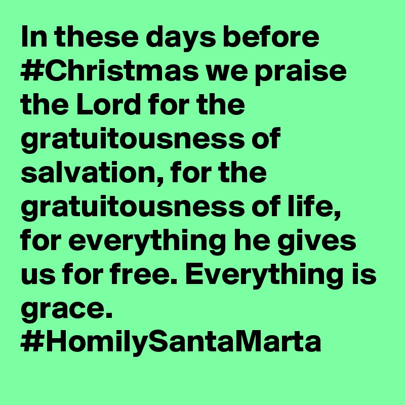 In these days before #Christmas we praise the Lord for the gratuitousness of salvation, for the gratuitousness of life, for everything he gives us for free. Everything is grace. #HomilySantaMarta
