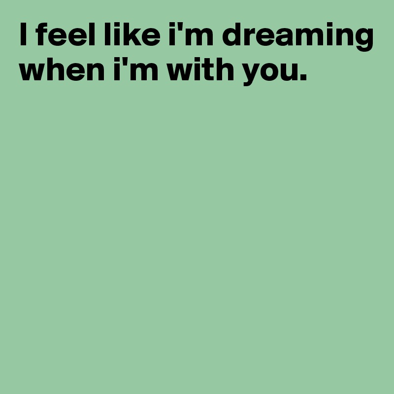 I feel like i'm dreaming when i'm with you. 







