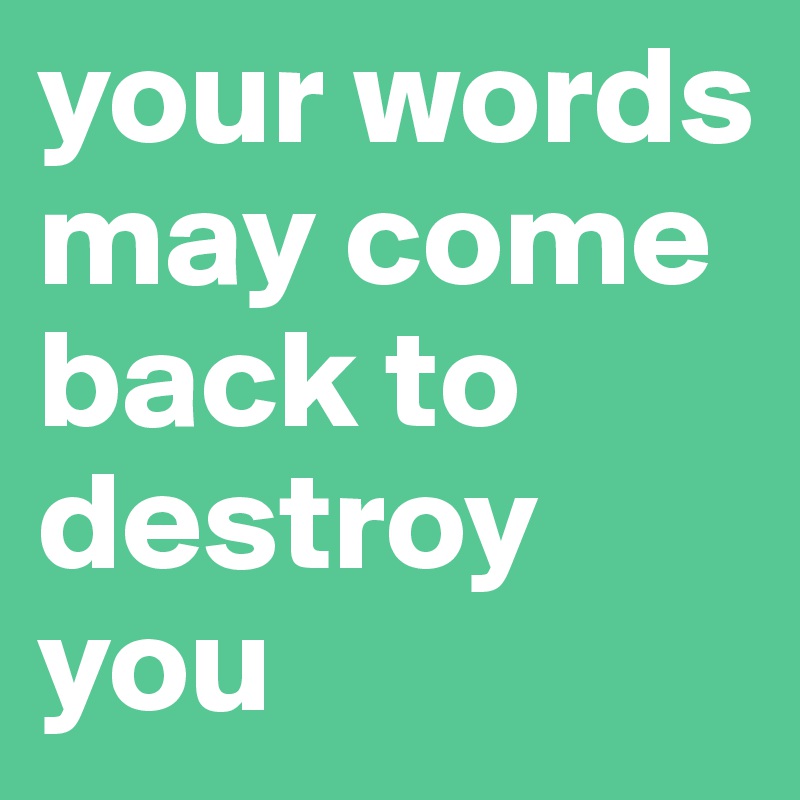 your words may come back to destroy you