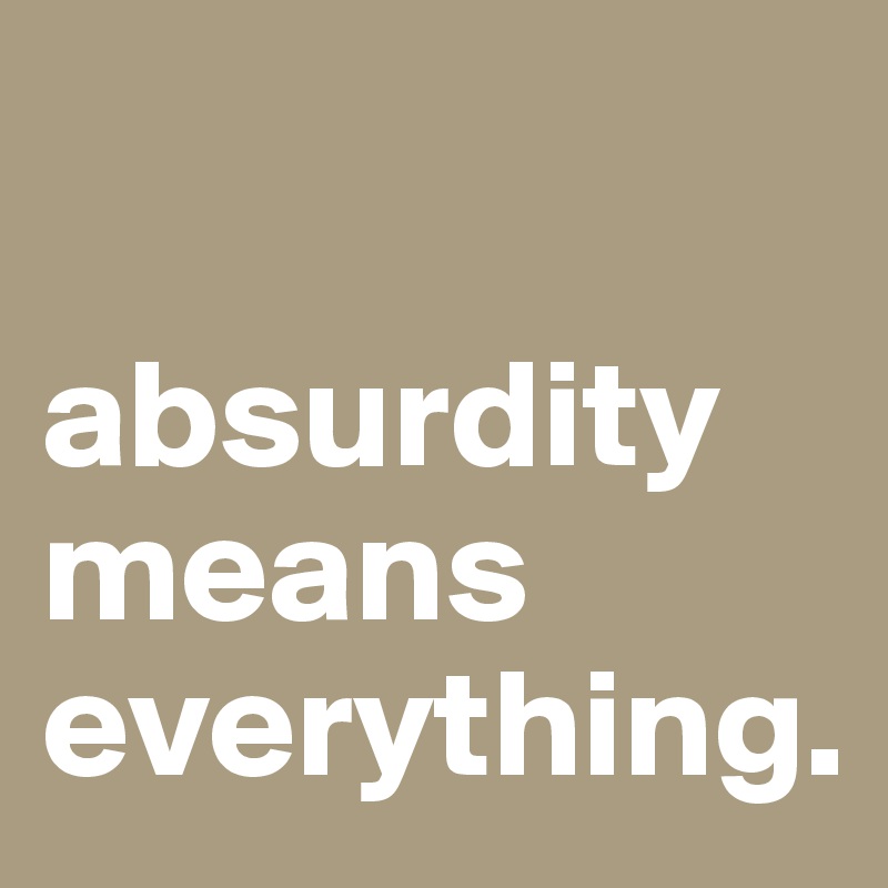 

absurdity means everything. 