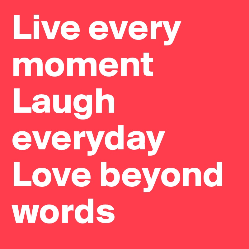 Live every moment Laugh everyday Love beyond words