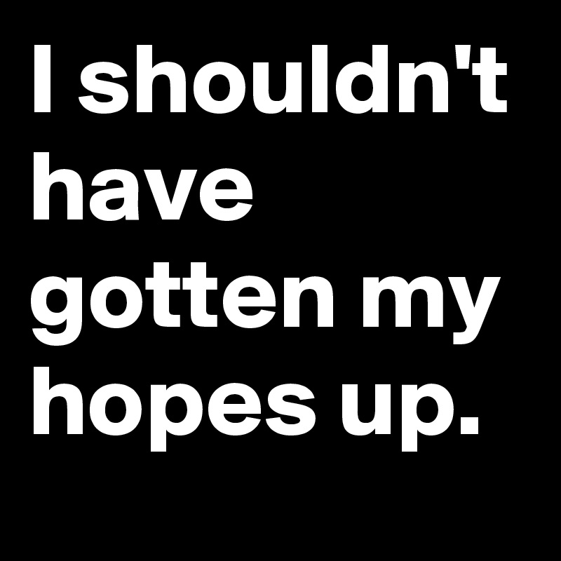 I shouldn't have gotten my hopes up.