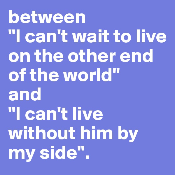 between 
"I can't wait to live on the other end of the world" 
and 
"I can't live without him by my side".
