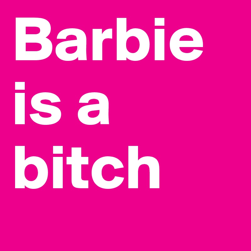 Barbie is a bitch