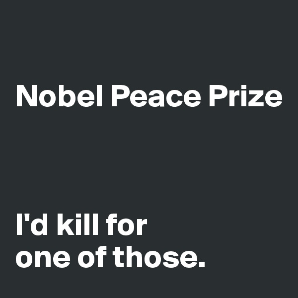 

Nobel Peace Prize



I'd kill for 
one of those. 