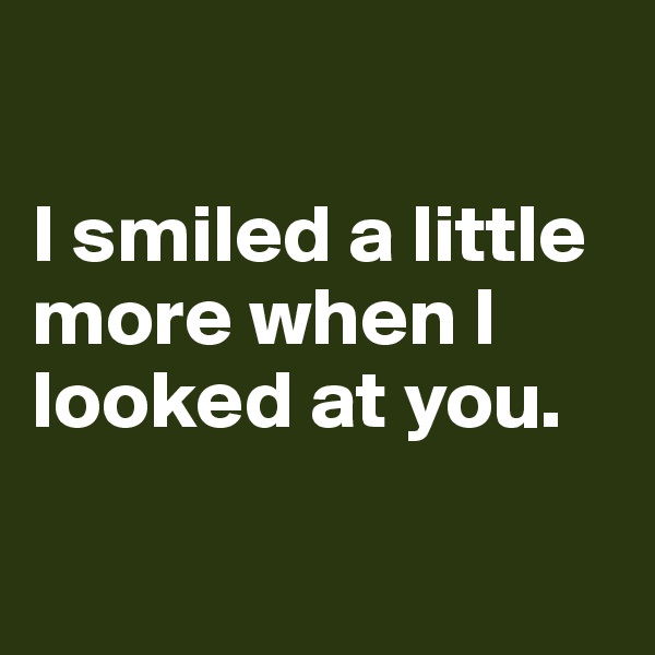 

I smiled a little more when I looked at you.

