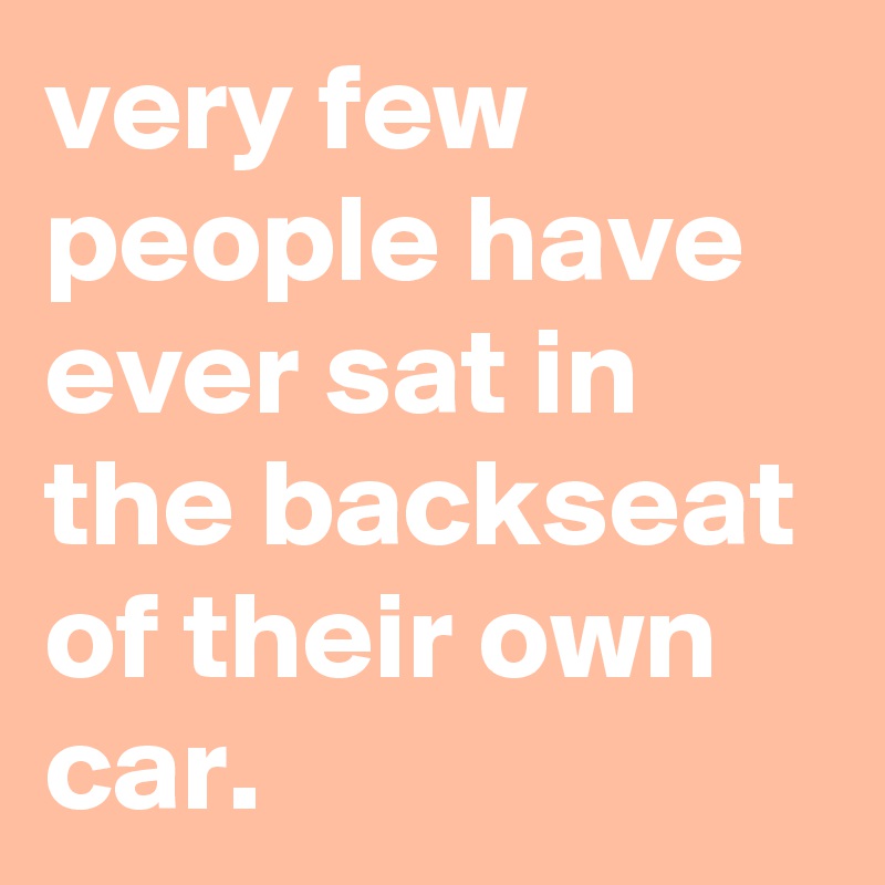 very-few-people-have-ever-sat-in-the-backseat-of-their-own-car-post