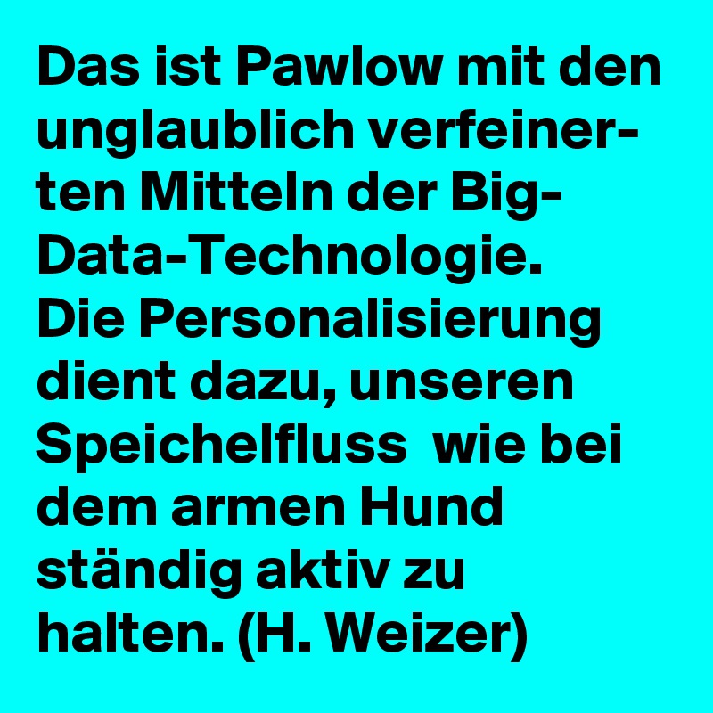 Das ist Pawlow mit den unglaublich verfeiner- ten Mitteln der Big- Data-Technologie. 
Die Personalisierung dient dazu, unseren Speichelfluss  wie bei dem armen Hund  ständig aktiv zu halten. (H. Weizer)