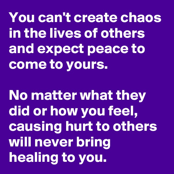 You can't create chaos in the lives of others and expect peace to come to yours. 

No matter what they did or how you feel, causing hurt to others will never bring healing to you.