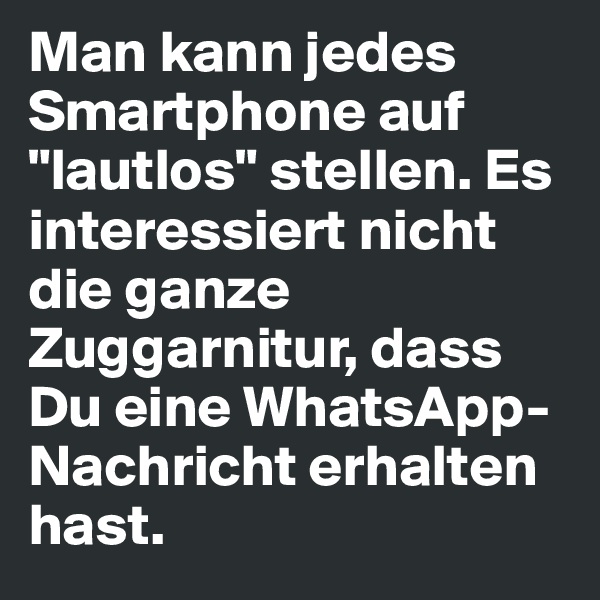 Man kann jedes Smartphone auf "lautlos" stellen. Es interessiert nicht die ganze Zuggarnitur, dass Du eine WhatsApp-Nachricht erhalten hast.