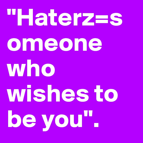 "Haterz=s
omeone who wishes to be you".  