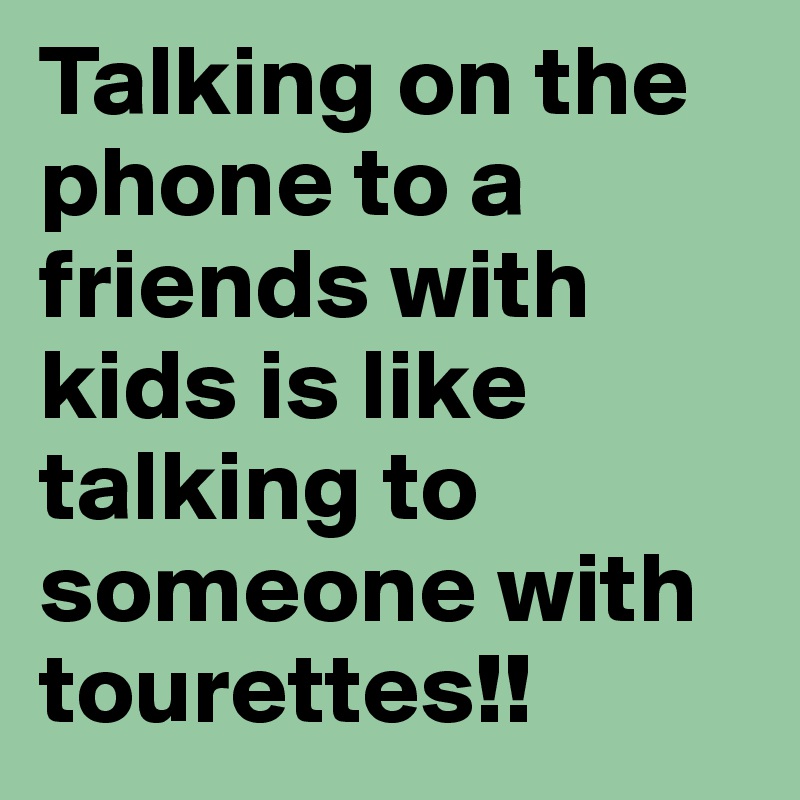 Talking on the phone to a friends with kids is like talking to someone with tourettes!!